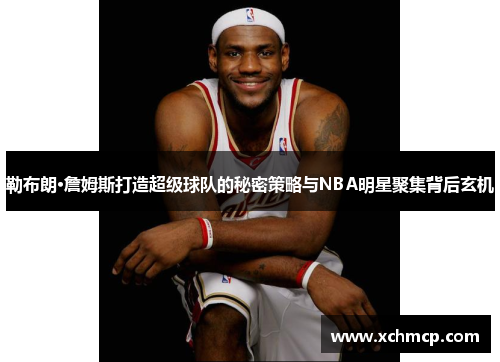 勒布朗·詹姆斯打造超级球队的秘密策略与NBA明星聚集背后玄机