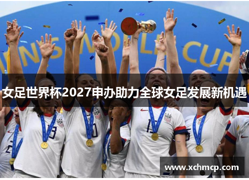 女足世界杯2027申办助力全球女足发展新机遇