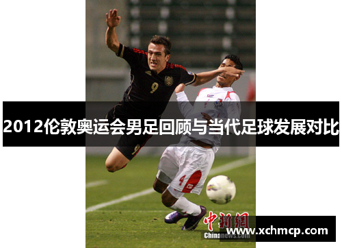 2012伦敦奥运会男足回顾与当代足球发展对比